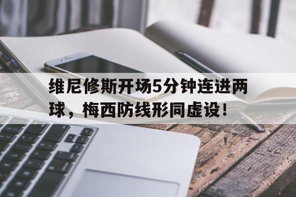 维尼修斯开场5分钟连进两球，梅西防线形同虚设！的简单介绍